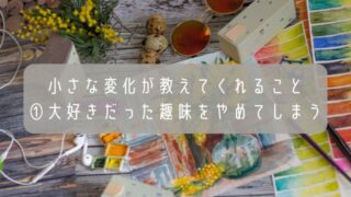 小さな変化が教えてくれること①大好きだった趣味をやめてしまう