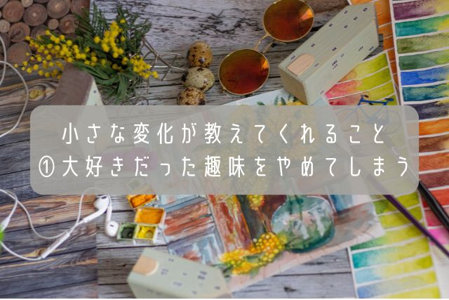 小さな変化が教えてくれること①大好きだった趣味をやめてしまう