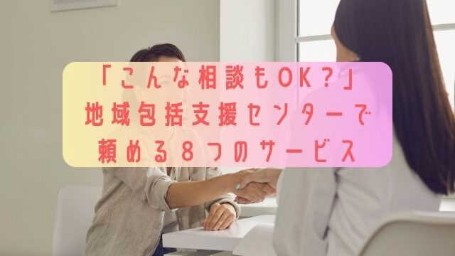「こんな相談もOK？」地域包括支援センターで頼める８つのサービス