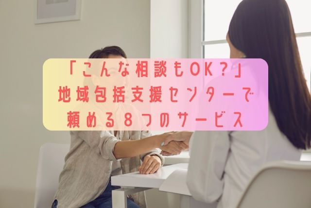 「こんな相談もOK？」地域包括支援センターで頼める８つのサービス
