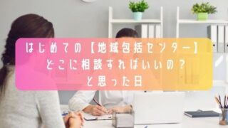 はじめての【地域包括センター】-〜どこに相談すればいいの？と思った日