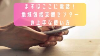 まずはここに電話！地域包括支援センターの上手な使い方