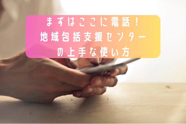 まずはここに電話！地域包括支援センターの上手な使い方