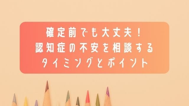 確定前でも大丈夫！認知症の不安を相談するタイミングとポイント