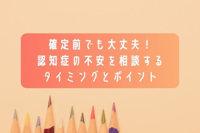 確定前でも大丈夫！認知症の不安を相談するタイミングとポイント