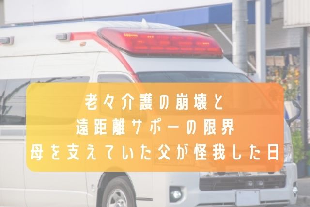 老々介護の崩壊と遠距離サポートの限界／母を支えていた父が怪我した日