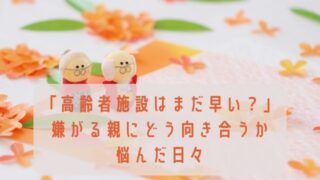 「高齢者施設はまだ早い？」嫌がる親にどう向き合うか悩んだ日々