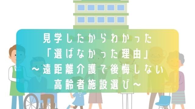見学したからわかった「選ばなかった理由」～遠距離介護で後悔しない高齢者施設選び