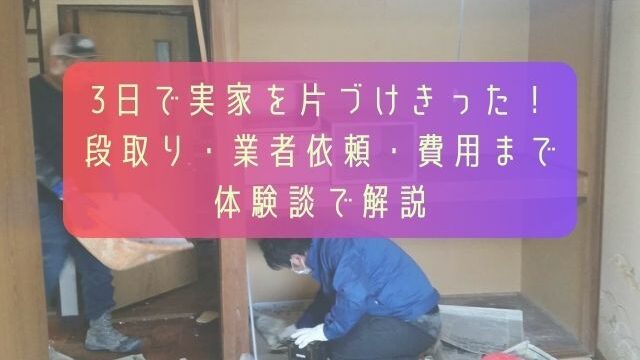 3日で実家を片づけきった！段取り・業者依頼・費用まで体験談で解説