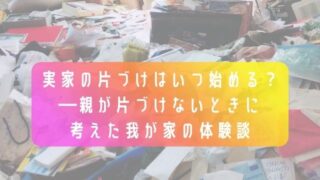 家の片づけはいつ始める？―親が片づけないときに考えた我が家の体験談