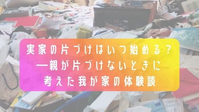 家の片づけはいつ始める？―親が片づけないときに考えた我が家の体験談