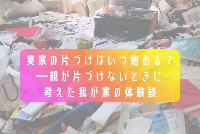 家の片づけはいつ始める？―親が片づけないときに考えた我が家の体験談