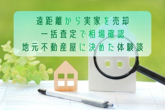 遠距離から実家を売却／一括査定で相場確認、地元不動産屋に決めた体験談